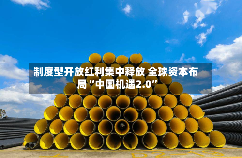 制度型开放红利集中释放 全球资本布局“中国机遇2.0”-第2张图片