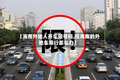 【海南外地人开车限号吗,在海南的外地车限行怎么办】-第2张图片