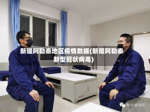 新疆阿勒泰地区疫情数据(新疆阿勒泰新型冠状病毒)-第2张图片