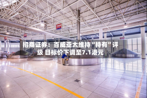 招商证券：百威亚太维持“持有	”评级 目标价下调至7.1港元-第1张图片