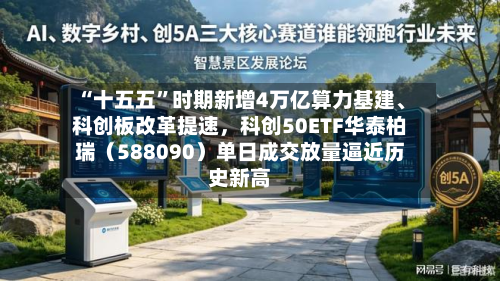 “十五五”时期新增4万亿算力基建、科创板改革提速，科创50ETF华泰柏瑞（588090）单日成交放量逼近历史新高