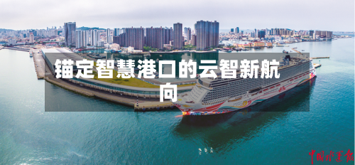 锚定智慧港口的云智新航向-第2张图片