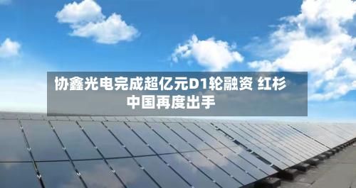 协鑫光电完成超亿元D1轮融资 红杉中国再度出手-第3张图片