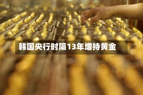 韩国央行时隔13年增持黄金-第2张图片