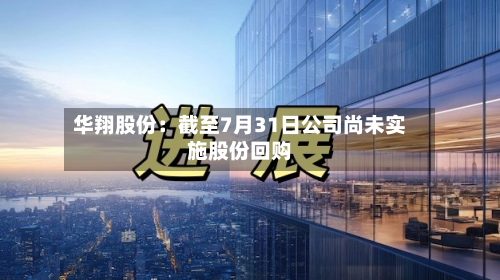 华翔股份：截至7月31日公司尚未实施股份回购