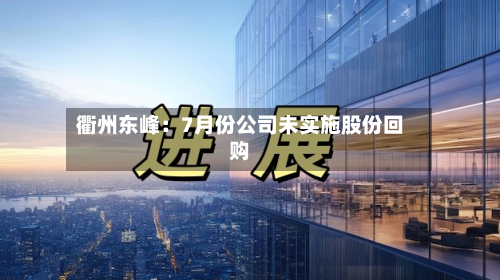 衢州东峰：7月份公司未实施股份回购