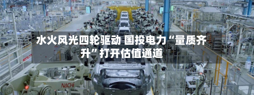 水火风光四轮驱动 国投电力“量质齐升”打开估值通道-第1张图片