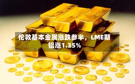 伦敦基本金属涨跌参半	，LME期铝涨1.35%-第2张图片