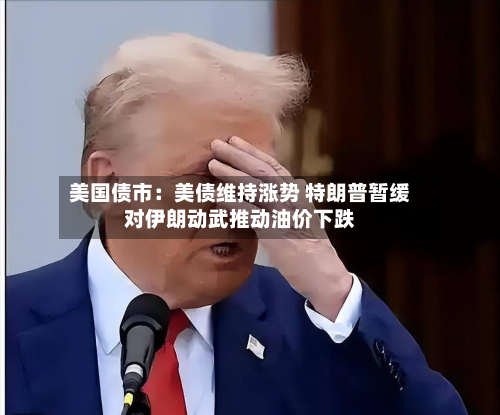 美国债市：美债维持涨势 特朗普暂缓对伊朗动武推动油价下跌