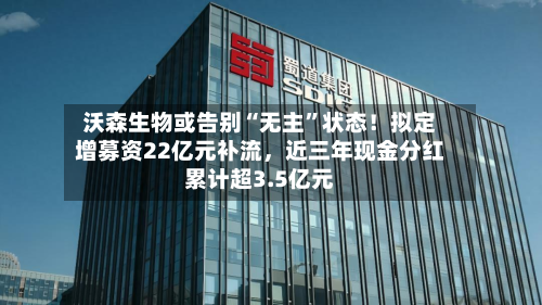 沃森生物或告别“无主”状态！拟定增募资22亿元补流，近三年现金分红累计超3.5亿元-第3张图片