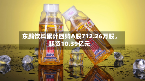 东鹏饮料累计回购A股712.26万股，耗资10.39亿元-第2张图片