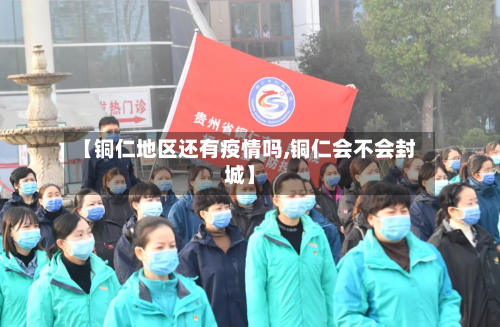 【铜仁地区还有疫情吗,铜仁会不会封城】-第2张图片