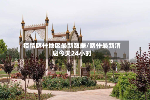疫情喀什地区最新数据/喀什最新消息今天24小时-第3张图片