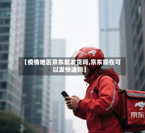 【疫情地区京东能发货吗,京东现在可以发快递吗】