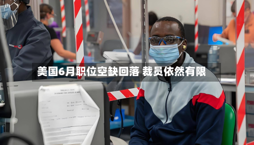 美国6月职位空缺回落 裁员依然有限