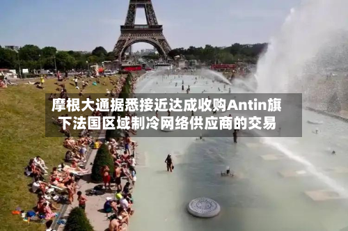 摩根大通据悉接近达成收购Antin旗下法国区域制冷网络供应商的交易