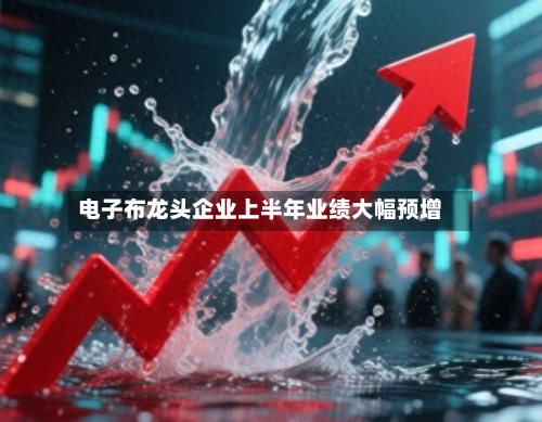 电子布龙头企业上半年业绩大幅预增-第2张图片