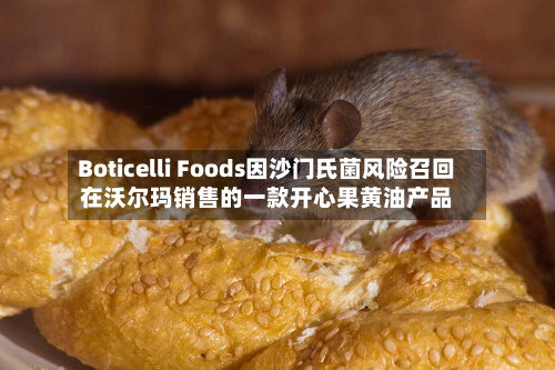 Boticelli Foods因沙门氏菌风险召回在沃尔玛销售的一款开心果黄油产品-第2张图片