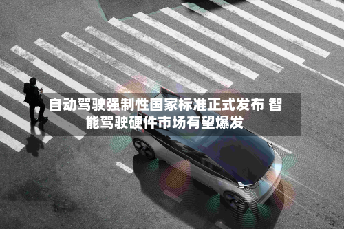 自动驾驶强制性国家标准正式发布 智能驾驶硬件市场有望爆发