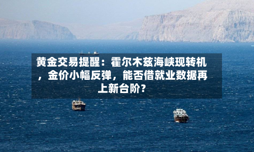 黄金交易提醒：霍尔木兹海峡现转机，金价小幅反弹，能否借就业数据再上新台阶？