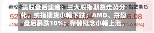 美股盘后速递：三大股指期货走势分化	，纳指期货小幅下跌；AMD	、拼趣盘后暴跌10%；存储概念小幅上涨，闪迪涨0.72%；WTI原油期货小跌-第2张图片