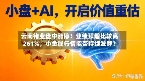 云南锗业盘中涨停！业绩预增比较高261%，小金属行情能否持续发酵？-第3张图片