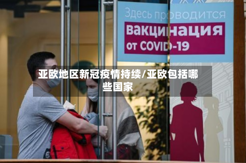 亚欧地区新冠疫情持续/亚欧包括哪些国家-第3张图片