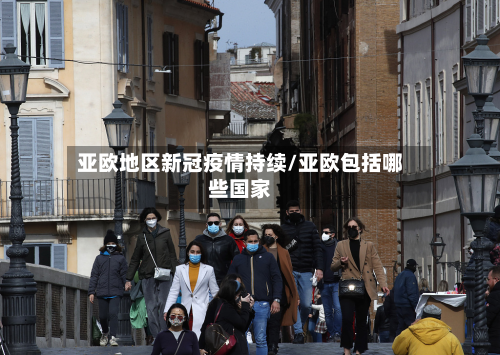 亚欧地区新冠疫情持续/亚欧包括哪些国家-第2张图片
