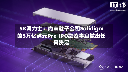 SK海力士：尚未就子公司Solidigm的5万亿韩元Pre-IPO融资事宜做出任何决定-第1张图片