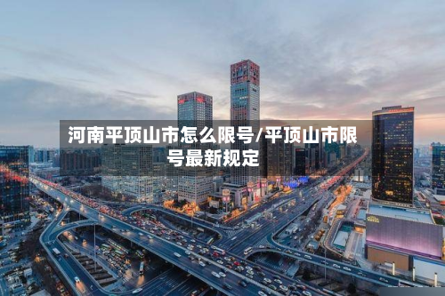 河南平顶山市怎么限号/平顶山市限号最新规定