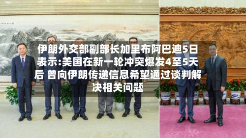 伊朗外交部副部长加里布阿巴迪5日表示:美国在新一轮冲突爆发4至5天后 曾向伊朗传递信息希望通过谈判解决相关问题