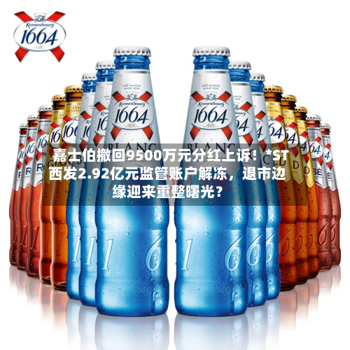 嘉士伯撤回9500万元分红上诉！*ST西发2.92亿元监管账户解冻	，退市边缘迎来重整曙光？-第2张图片