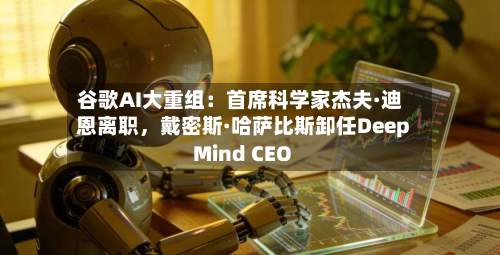 谷歌AI大重组：首席科学家杰夫·迪恩离职，戴密斯·哈萨比斯卸任DeepMind CEO-第2张图片