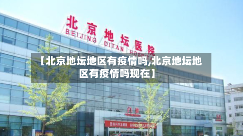【北京地坛地区有疫情吗,北京地坛地区有疫情吗现在】-第3张图片