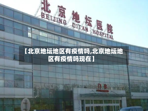 【北京地坛地区有疫情吗,北京地坛地区有疫情吗现在】-第2张图片