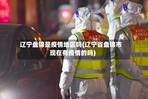 辽宁盘锦是疫情地区吗(辽宁省盘锦市现在有疫情的吗)-第1张图片