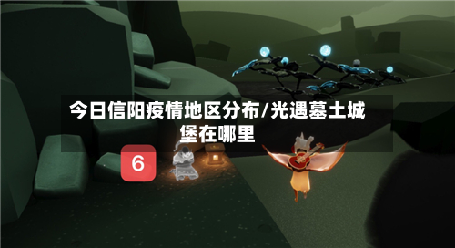 今日信阳疫情地区分布/光遇墓土城堡在哪里-第2张图片