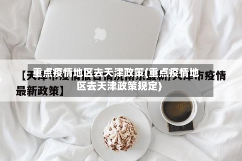 重点疫情地区去天津政策(重点疫情地区去天津政策规定)