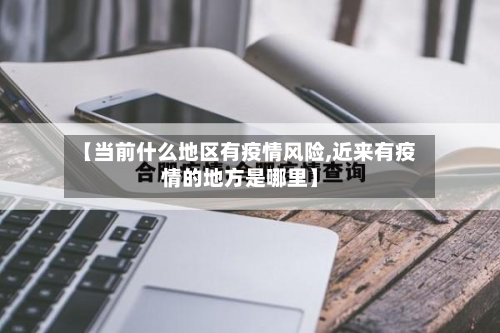 【当前什么地区有疫情风险,近来有疫情的地方是哪里】-第3张图片