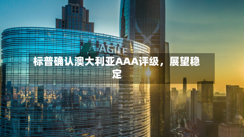 标普确认澳大利亚AAA评级，展望稳定