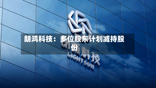 朗鸿科技：多位股东计划减持股份-第2张图片