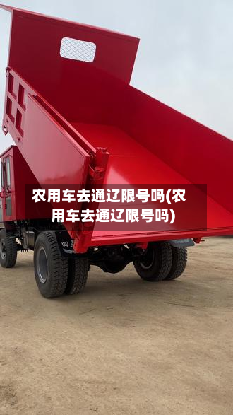 农用车去通辽限号吗(农用车去通辽限号吗)