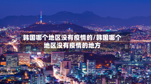 韩国哪个地区没有疫情的/韩国哪个地区没有疫情的地方