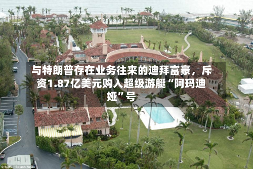 与特朗普存在业务往来的迪拜富豪，斥资1.87亿美元购入超级游艇“阿玛迪娅”号-第2张图片