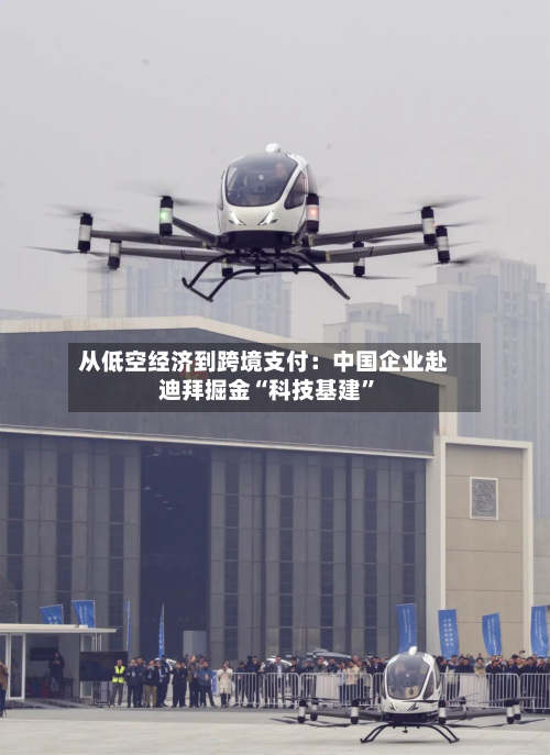 从低空经济到跨境支付：中国企业赴迪拜掘金“科技基建”