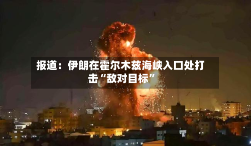 报道：伊朗在霍尔木兹海峡入口处打击“敌对目标”-第2张图片