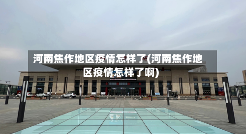 河南焦作地区疫情怎样了(河南焦作地区疫情怎样了啊)