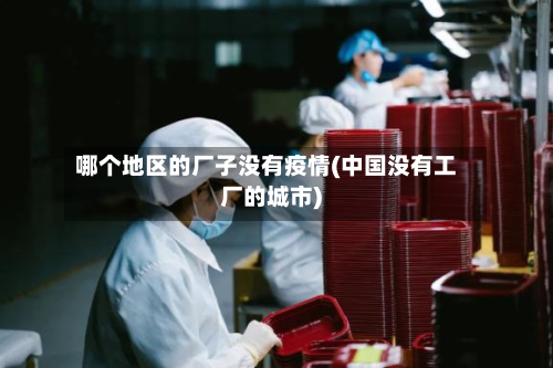 哪个地区的厂子没有疫情(中国没有工厂的城市)