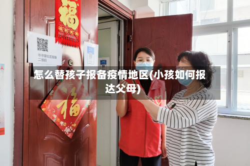 怎么替孩子报备疫情地区(小孩如何报达父母)-第2张图片