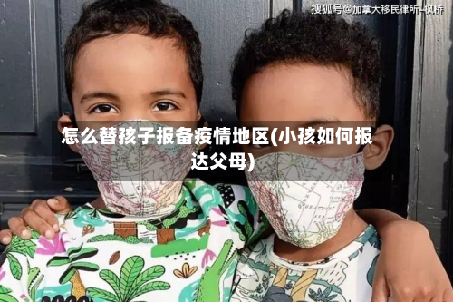 怎么替孩子报备疫情地区(小孩如何报达父母)-第3张图片